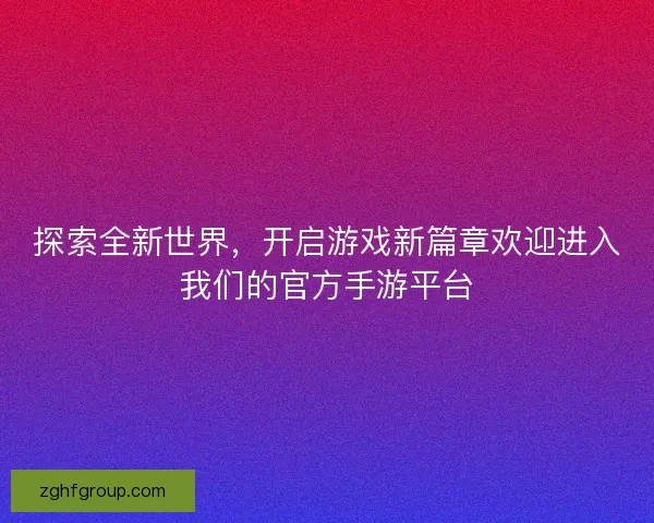 探索全新世界，开启游戏新篇章欢迎进入我们的官方手游平台