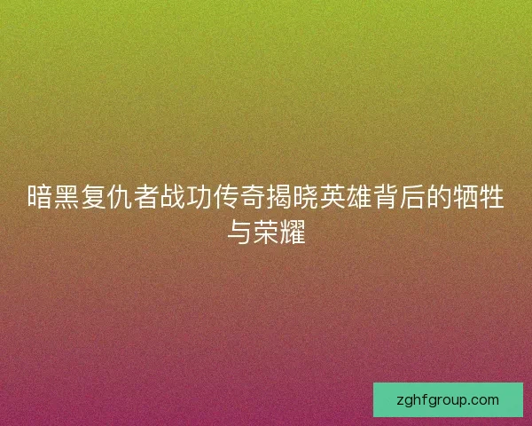 暗黑复仇者战功传奇揭晓英雄背后的牺牲与荣耀