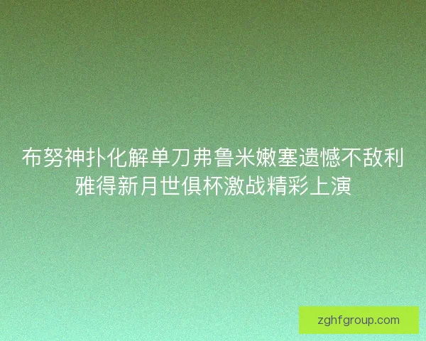 布努神扑化解单刀弗鲁米嫩塞遗憾不敌利雅得新月世俱杯激战精彩上演