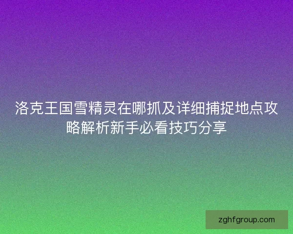 洛克王国雪精灵在哪抓及详细捕捉地点攻略解析新手必看技巧分享