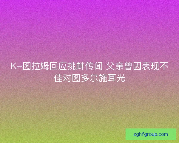 K-图拉姆回应挑衅传闻 父亲曾因表现不佳对图多尔施耳光