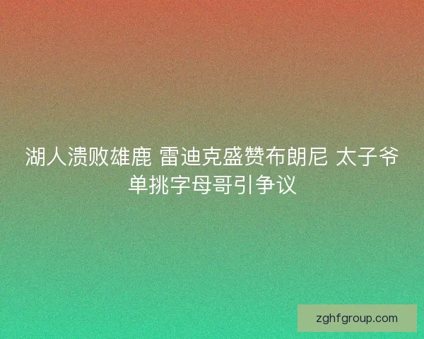 湖人溃败雄鹿 雷迪克盛赞布朗尼 太子爷单挑字母哥引争议